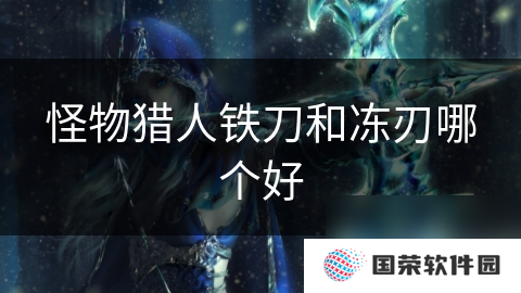 怪物猎人铁刀和冻刃哪个好
