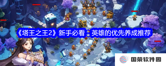 《塔王之王2》新手攻略来袭！英雄养成不走弯路，这波稳了！