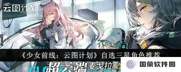 《少女前线：云图计划》自选三星角色，你选对了吗？元宇宙热门攻略来袭！
