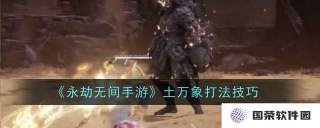 永劫无间手游土万象打法全攻略，让你秒变“战斗陀螺”！