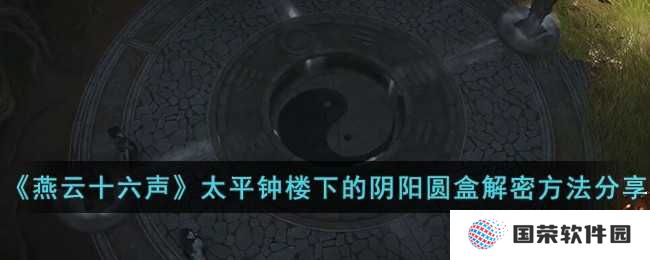 《燕云十六声》太平钟楼下阴阳圆盒，解密攻略来袭，让你秒变“解谜小能手”！