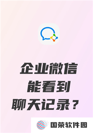 企业微信可以看到员工的聊天记录吗 企业微信可以看到员工位置吗